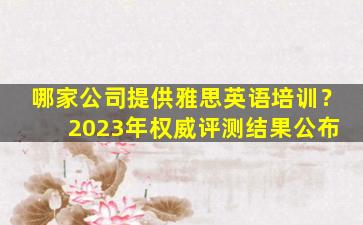 哪家公司提供雅思英语培训？ 2023年权威评测结果公布